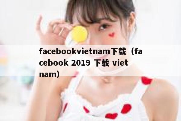 facebookvietnam下载(facebook 2019 下载 viet nam) 第1张 facebookvietnam下载(facebook 2019 下载 viet nam) 第1张