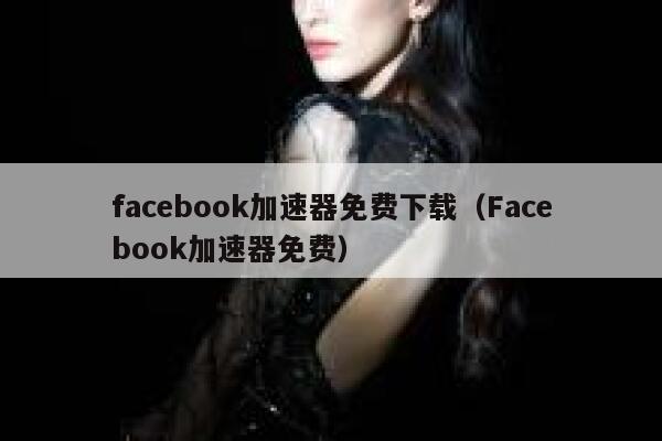 facebook加速器免费下载（Facebook加速器免费） 第1张