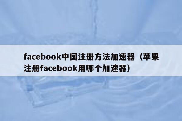facebook中国注册方法加速器（苹果注册facebook用哪个加速器） 第1张