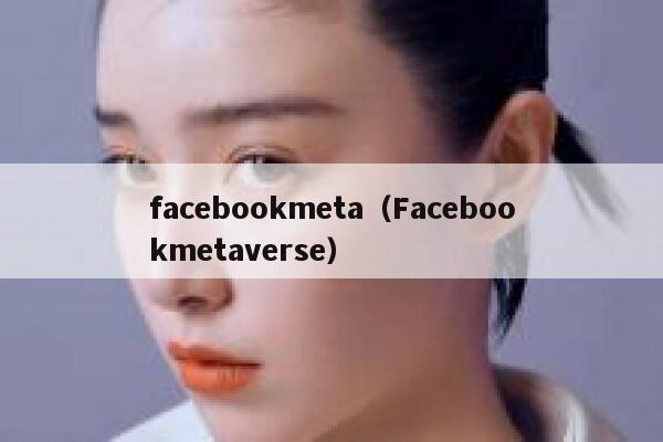 facebookmeta(Facebookmetaverse) 第1张 facebookmeta(Facebookmetaverse) 第1张