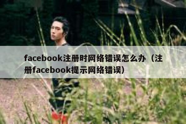 facebook注册时网络错误怎么办(注册facebook提示网络错误) 第1张 facebook注册时网络错误怎么办(注册facebook提示网络错误) 第1张