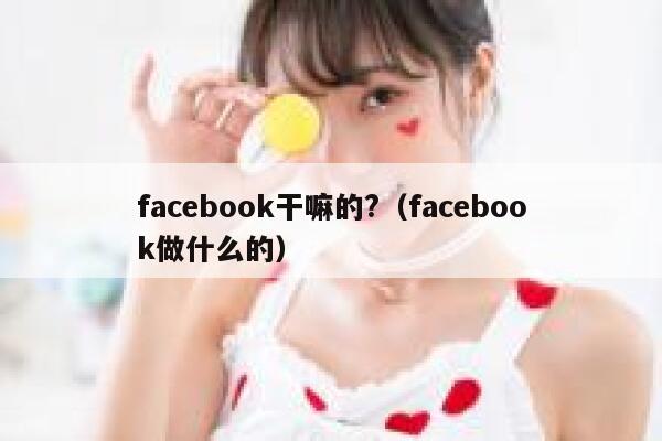 facebook干嘛的?（facebook做什么的） 第1张