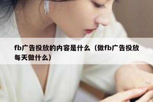 fb广告投放的内容是什么（做fb广告投放每天做什么） 第1张