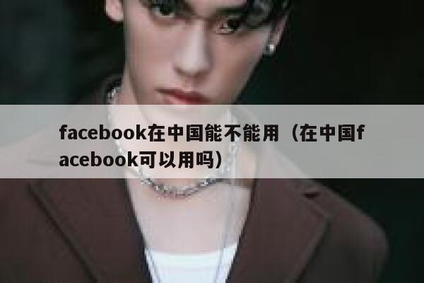facebook在中国能不能用（在中国facebook可以用吗） 第1张