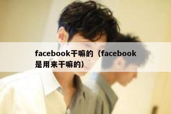 facebook干嘛的（facebook是用来干嘛的） 第1张