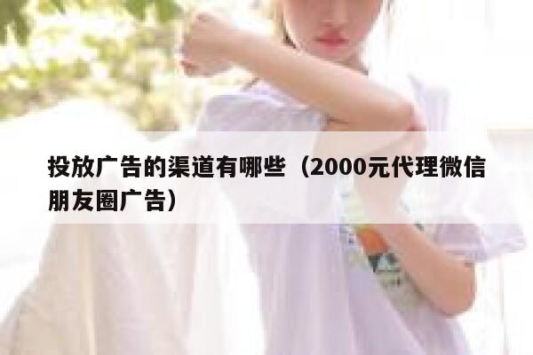投放广告的渠道有哪些（2000元代理微信朋友圈广告） 第1张