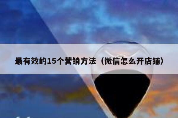 最有效的15个营销方法（微信怎么开店铺） 第1张