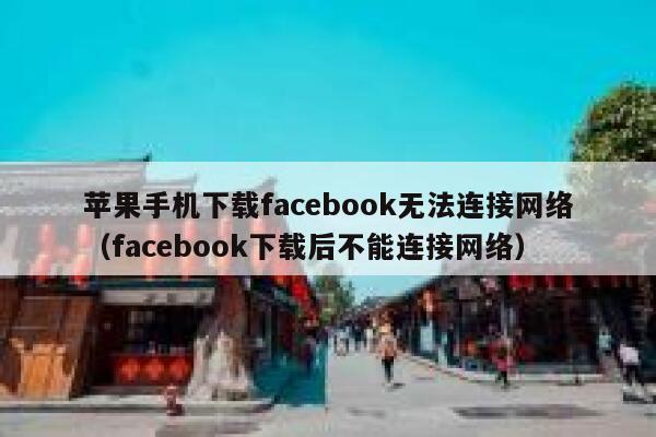 苹果手机下载facebook无法连接网络（facebook下载后不能连接网络） 第1张