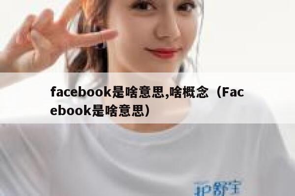 facebook是啥意思,啥概念（Facebook是啥意思） 第1张