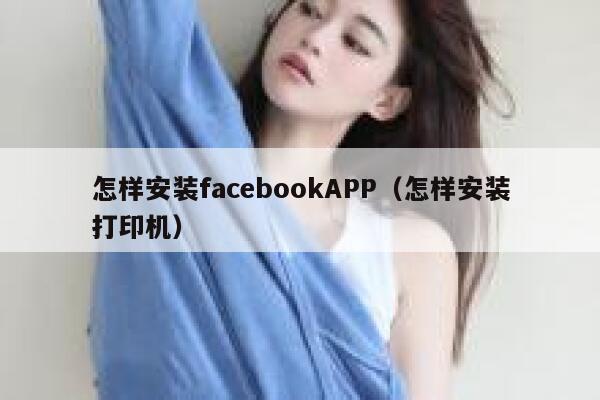 怎样安装facebookAPP(怎样安装打印机) 第1张 怎样安装facebookAPP(怎样安装打印机) 第1张
