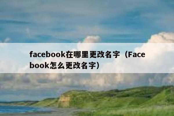 facebook在哪里更改名字（Facebook怎么更改名字） 第1张