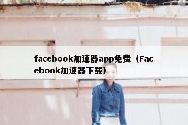 facebook加速器app免费(Facebook加速器下载) 第1张 facebook加速器app免费(Facebook加速器下载) 第1张