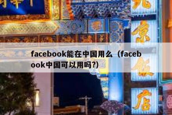 facebook能在中国用么（facebook中国可以用吗?） 第1张