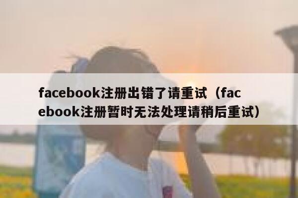 facebook注册出错了请重试（facebook注册暂时无法处理请稍后重试） 第1张