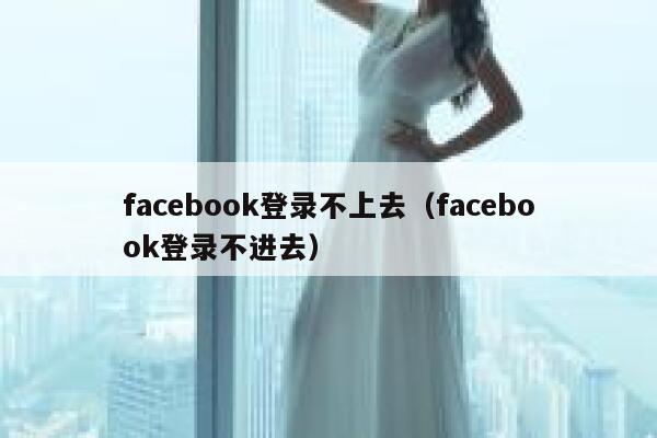 facebook登录不上去（facebook登录不进去） 第1张
