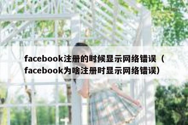 facebook注册的时候显示网络错误（facebook为啥注册时显示网络错误） 第1张