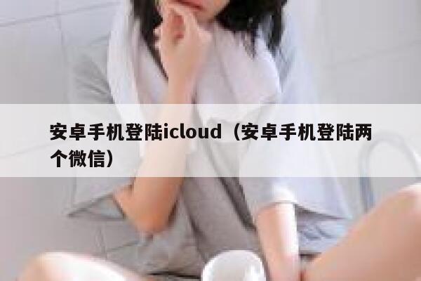 安卓手机登陆icloud（安卓手机登陆两个微信） 第1张