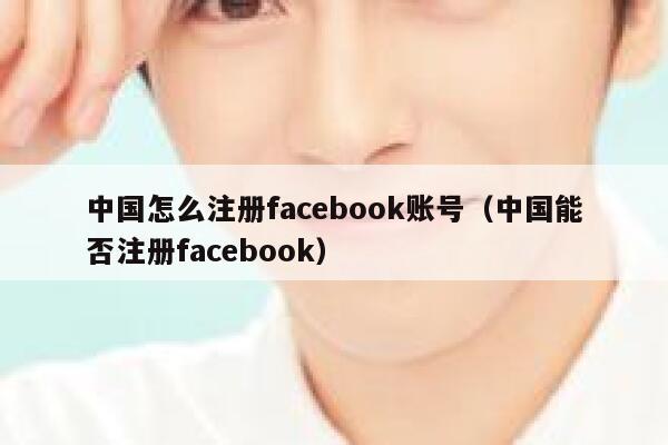 中国怎么注册facebook账号(中国能否注册facebook) 第1张 中国怎么注册facebook账号(中国能否注册facebook) 第1张