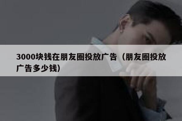 3000块钱在朋友圈投放广告(朋友圈投放广告多少钱) 第1张 3000块钱在朋友圈投放广告(朋友圈投放广告多少钱) 第1张