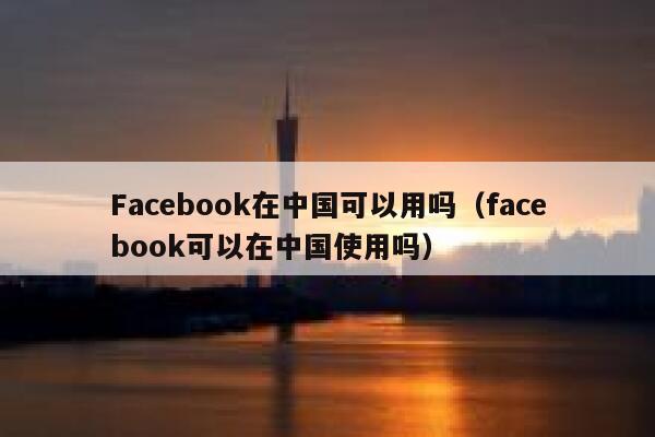 Facebook在中国可以用吗(facebook可以在中国使用吗) 第1张 Facebook在中国可以用吗(facebook可以在中国使用吗) 第1张