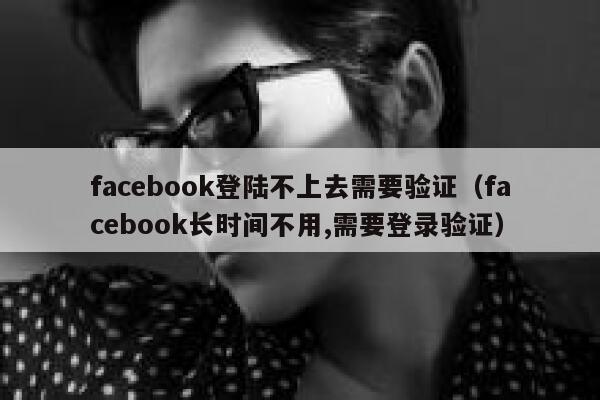 facebook登陆不上去需要验证(facebook长时间不用,需要登录验证) 第1张 facebook登陆不上去需要验证(facebook长时间不用,需要登录验证) 第1张
