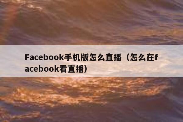 Facebook手机版怎么直播(怎么在facebook看直播) 第1张 Facebook手机版怎么直播(怎么在facebook看直播) 第1张