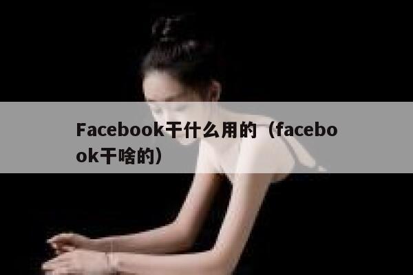 Facebook干什么用的（facebook干啥的） 第1张
