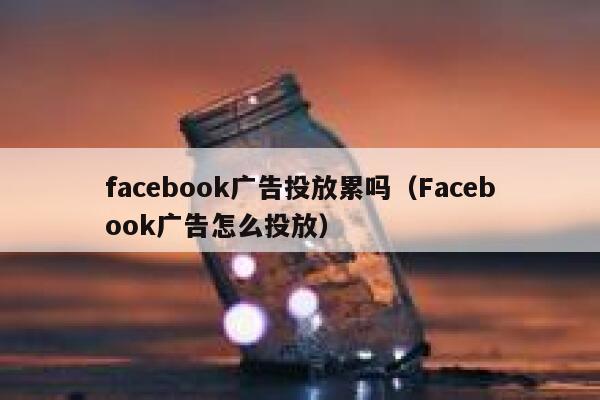 facebook广告投放累吗(Facebook广告怎么投放) 第1张 facebook广告投放累吗(Facebook广告怎么投放) 第1张