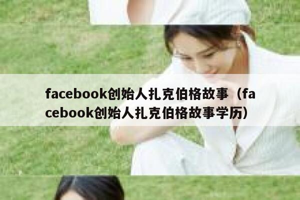 facebook创始人扎克伯格故事（facebook创始人扎克伯格故事学历） 第1张