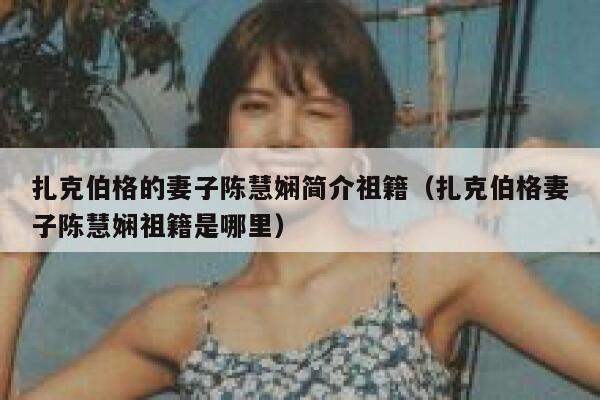 扎克伯格的妻子陈慧娴简介祖籍(扎克伯格妻子陈慧娴祖籍是哪里) 第1张 扎克伯格的妻子陈慧娴简介祖籍(扎克伯格妻子陈慧娴祖籍是哪里) 第1张