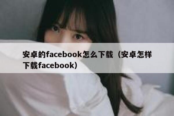安卓的facebook怎么下载(安卓怎样下载facebook) 第1张 安卓的facebook怎么下载(安卓怎样下载facebook) 第1张