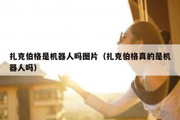 扎克伯格是机器人吗图片（扎克伯格真的是机器人吗） 第1张