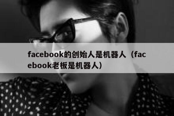 facebook的创始人是机器人（facebook老板是机器人） 第1张