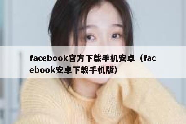 facebook官方下载手机安卓（facebook安卓下载手机版） 第1张