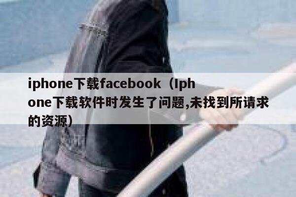 iphone下载facebook（Iphone下载软件时发生了问题,未找到所请求的资源） 第1张