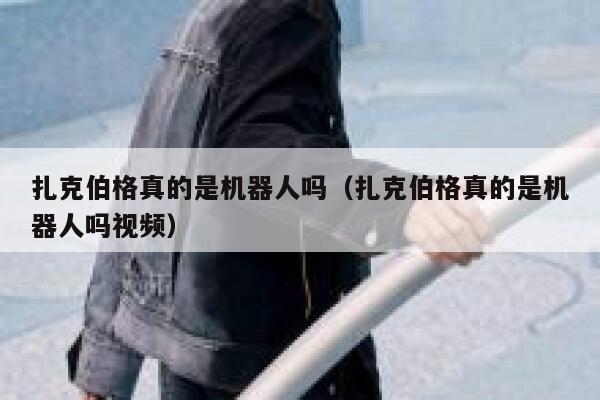 扎克伯格真的是机器人吗（扎克伯格真的是机器人吗视频） 第1张
