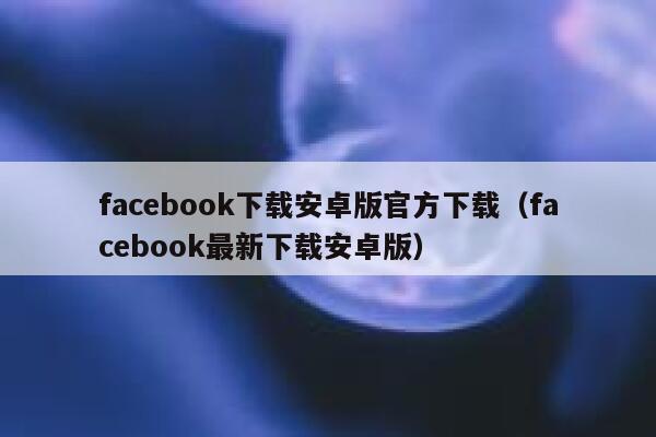 facebook下载安卓版官方下载（facebook最新下载安卓版） 第1张