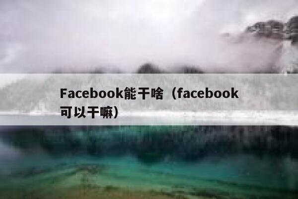 Facebook能干啥（facebook可以干嘛） 第1张