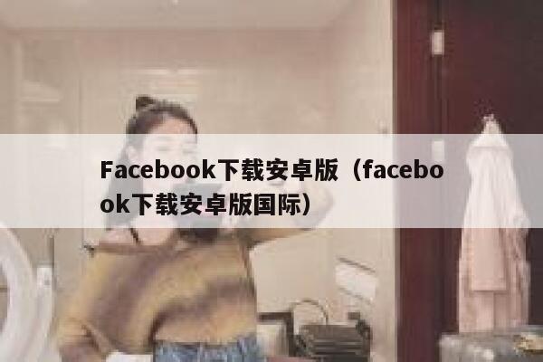 Facebook下载安卓版（facebook下载安卓版国际） 第1张