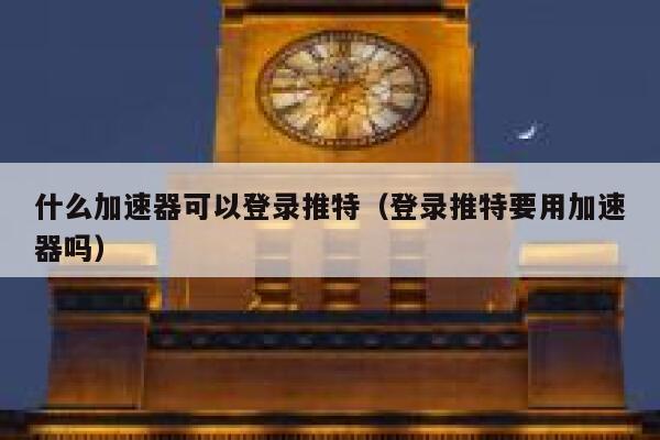什么加速器可以登录推特（登录推特要用加速器吗） 第1张