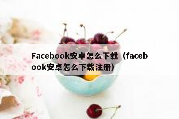 Facebook安卓怎么下载（facebook安卓怎么下载注册） 第1张