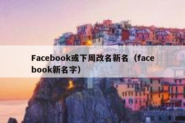 Facebook或下周改名新名（facebook新名字） 第1张