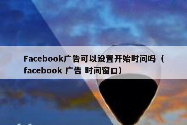 Facebook广告可以设置开始时间吗（facebook 广告 时间窗口） 第1张
