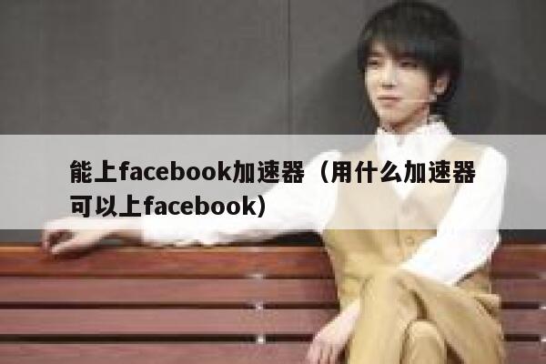 能上facebook加速器（用什么加速器可以上facebook） 第1张
