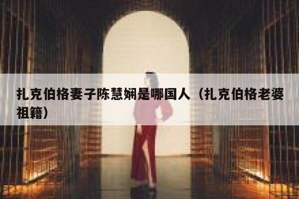 扎克伯格妻子陈慧娴是哪国人（扎克伯格老婆祖籍） 第1张