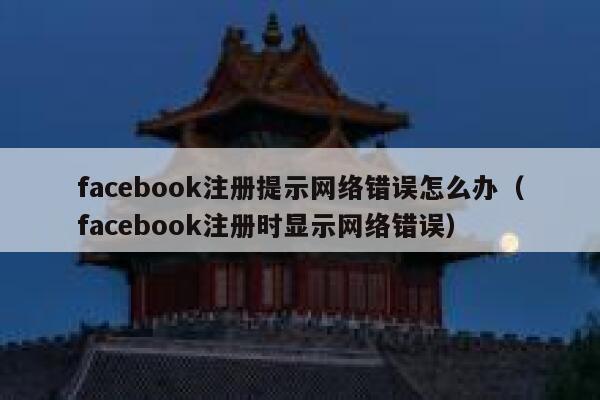 facebook注册提示网络错误怎么办（facebook注册时显示网络错误） 第1张