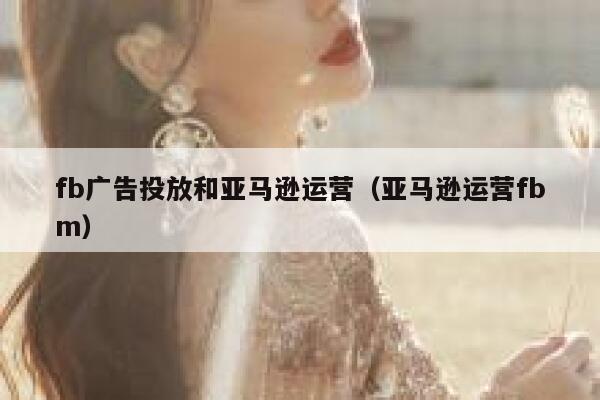 fb广告投放和亚马逊运营（亚马逊运营fbm） 第1张