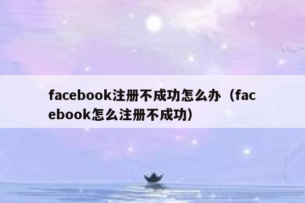 facebook注册不成功怎么办（facebook怎么注册不成功） 第1张