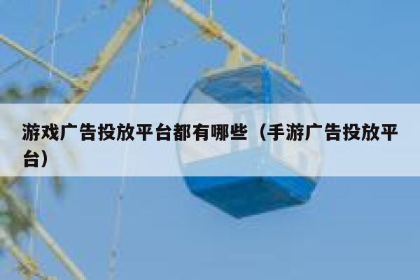游戏广告投放平台都有哪些（手游广告投放平台） 第1张