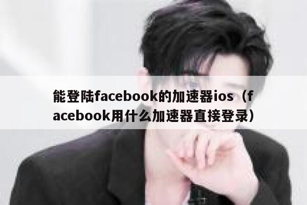 能登陆facebook的加速器ios（facebook用什么加速器直接登录） 第1张
